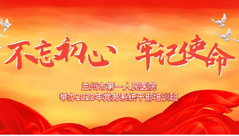 【提升党务工作能力 筑牢党建工作堡垒】兰州市第一人民医院举办2020年党务系统干部培训班